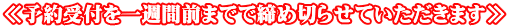 ≪予約受付を一週間前までで締め切らせていただきます≫
